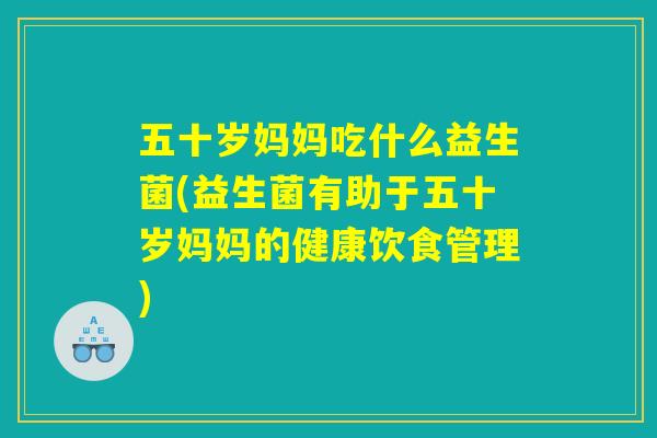 五十岁妈妈吃什么益生菌(益生菌有助于五十岁妈妈的健康饮食管理)