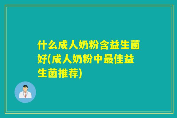 什么成人奶粉含益生菌好(成人奶粉中最佳益生菌推荐)