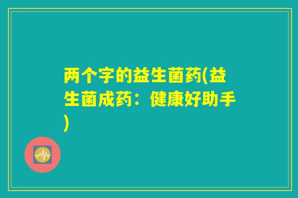 两个字的益生菌药(益生菌成药：健康好助手)