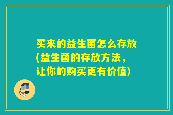 买来的益生菌怎么存放(益生菌的存放方法,让你的购买更有价值) 买来的益生菌怎么存放(益生菌的存放方法,让你的购买更有价值)