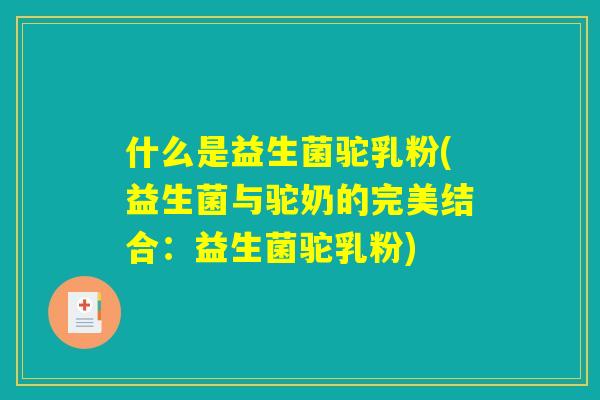 详细阅读:什么是益生菌驼乳粉(益生菌与驼奶的完美结合:益生菌驼乳粉) 什么是益生菌驼乳粉(益生菌与驼奶的完美结合:益生菌驼乳粉)