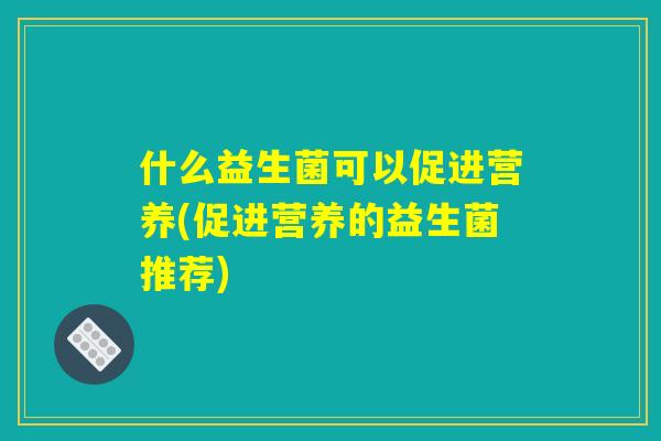 什么益生菌可以促进营养(促进营养的益生菌推荐)