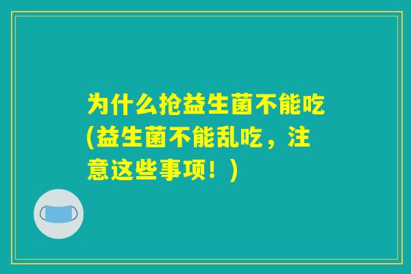 为什么抢益生菌不能吃(益生菌不能乱吃，注意这些事项！)