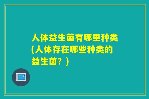 人体益生菌有哪里种类(人体存在哪些种类的益生菌？)