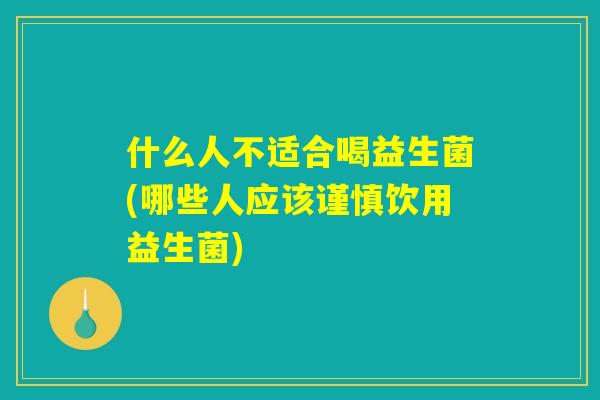 什么人不适合喝益生菌(哪些人应该谨慎饮用益生菌)