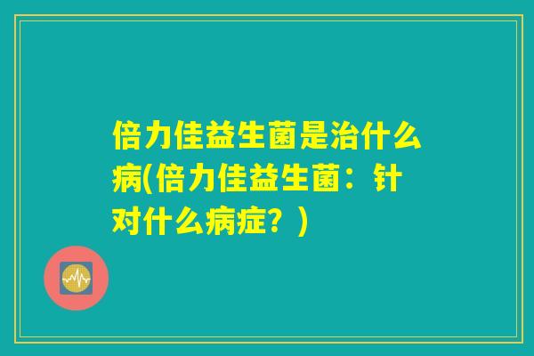 倍力佳益生菌是治什么病(倍力佳益生菌：针对什么病症？)