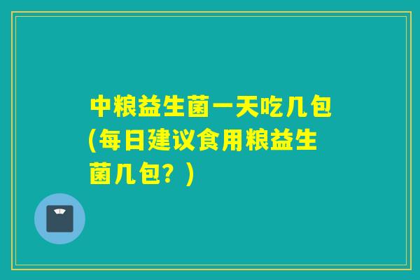 中粮益生菌一天吃几包(每日建议食用粮益生菌几包？)