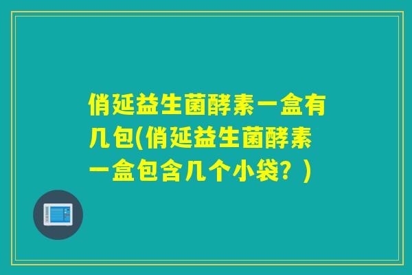 俏延益生菌酵素一盒有几包(俏延益生菌酵素一盒包含几个小袋？)