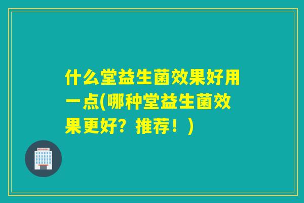 详细阅读:什么堂益生菌效果好用一点(哪种堂益生菌效果更好?推荐!) 什么堂益生菌效果好用一点(哪种堂益生菌效果更好?推荐!)