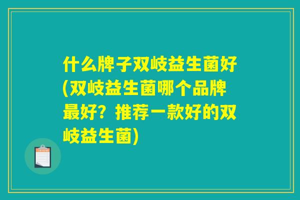 什么牌子双岐益生菌好(双岐益生菌哪个品牌最好？推荐一款好的双岐益生菌)