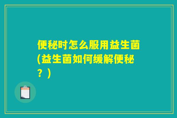 便秘时怎么服用益生菌(益生菌如何缓解便秘？)