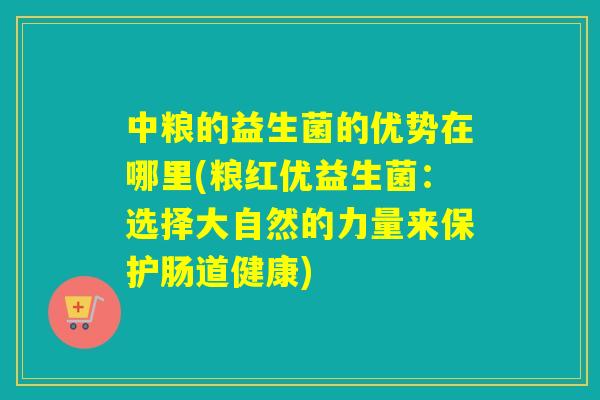 中粮的益生菌的优势在哪里(粮红优益生菌：选择大自然的力量来保护肠道健康)
