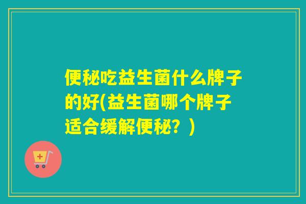 便秘吃益生菌什么牌子的好(益生菌哪个牌子适合缓解便秘？)