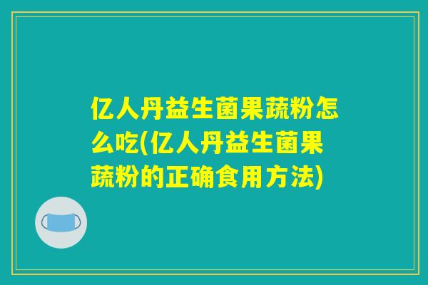 亿人丹益生菌果蔬粉怎么吃(亿人丹益生菌果蔬粉的正确食用方法)