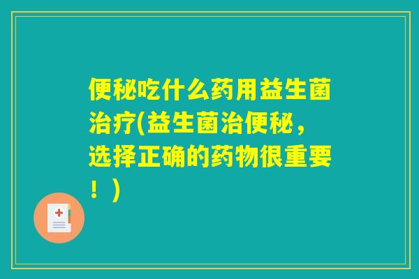 便秘吃什么药用益生菌治疗(益生菌治便秘，选择正确的药物很重要！)
