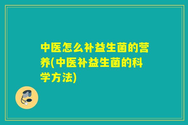 中医怎么补益生菌的营养(中医补益生菌的科学方法)