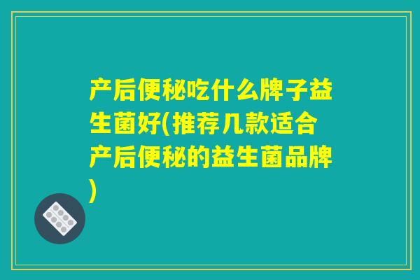 产后便秘吃什么牌子益生菌好(推荐几款适合产后便秘的益生菌品牌)