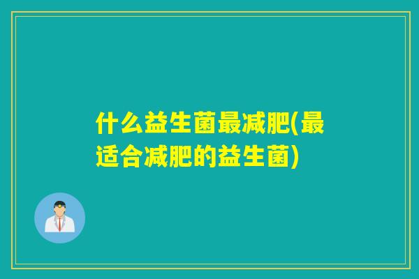 什么益生菌(适合的益生菌) 什么益生菌(适合的益生菌)