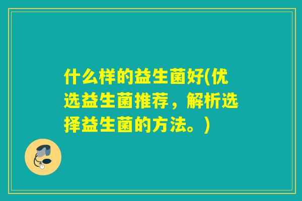 什么样的益生菌好(优选益生菌推荐，解析选择益生菌的方法。)
