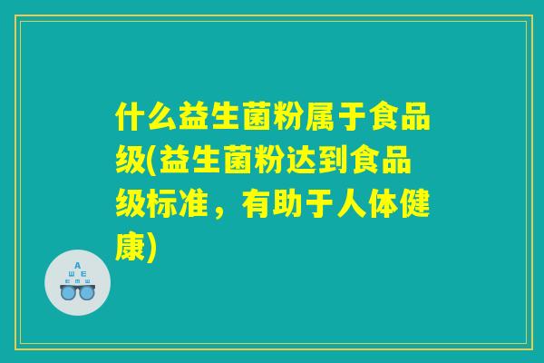 什么益生菌粉属于食品级(益生菌粉达到食品级标准，有助于人体健康)