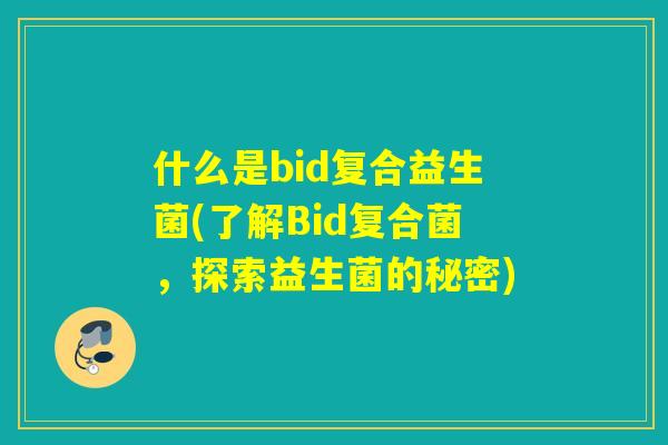 什么是bid复合益生菌(了解Bid复合菌，探索益生菌的秘密)