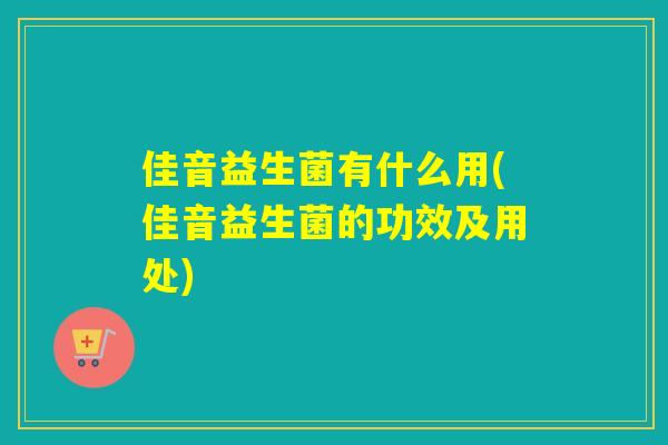 佳音益生菌有什么用(佳音益生菌的功效及用处) 佳音益生菌有什么用(佳音益生菌的功效及用处)