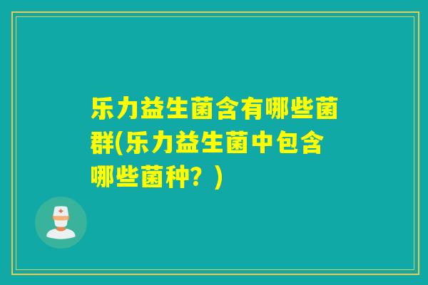 乐力益生菌含有哪些菌群(乐力益生菌中包含哪些菌种？)