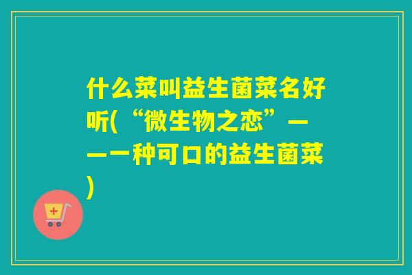什么菜叫益生菌菜名好听(“微生物之恋”——一种可口的益生菌菜)