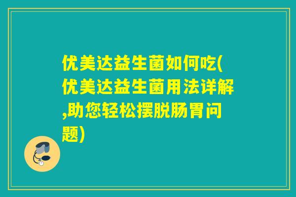 优美达益生菌如何吃(优美达益生菌用法详解,助您轻松摆脱肠胃问题) 优美达益生菌如何吃(优美达益生菌用法详解,助您轻松摆脱肠胃问题)