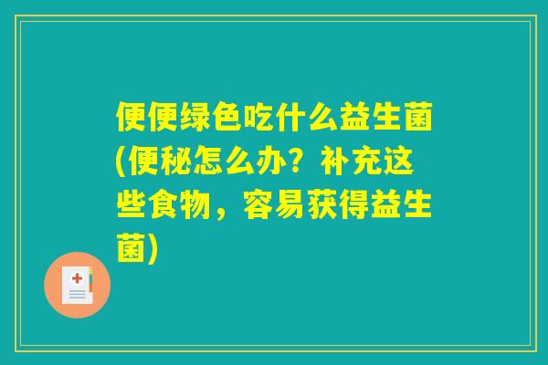 便便绿色吃什么益生菌(便秘怎么办？补充这些食物，容易获得益生菌)