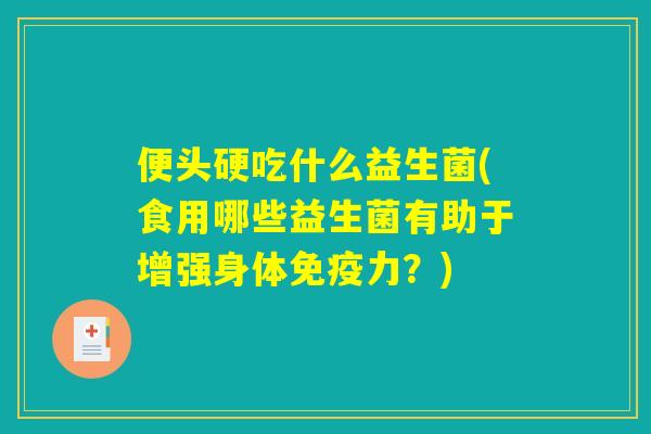 便头硬吃什么益生菌(食用哪些益生菌有助于增强身体免疫力？)