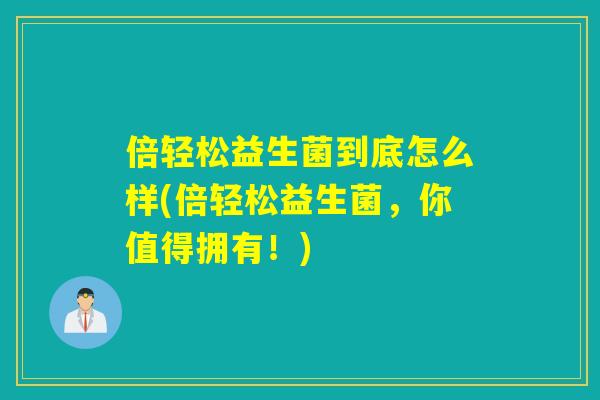 倍轻松益生菌到底怎么样(倍轻松益生菌，你值得拥有！)