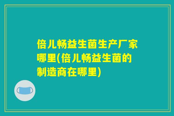 倍儿畅益生菌生产厂家哪里(倍儿畅益生菌的制造商在哪里) 倍儿畅益生菌生产厂家哪里(倍儿畅益生菌的制造商在哪里)