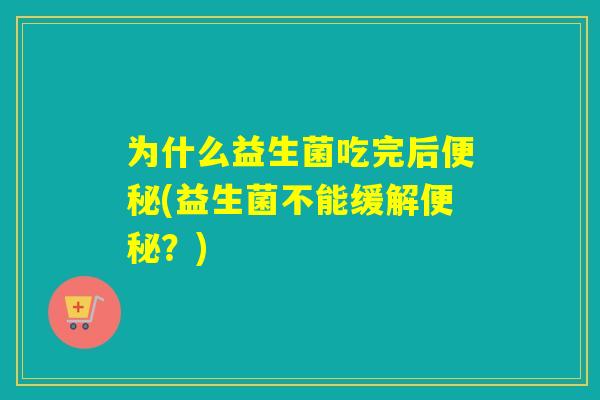 为什么益生菌吃完后便秘(益生菌不能缓解便秘？)