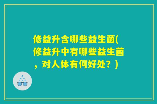 修益升含哪些益生菌(修益升中有哪些益生菌，对人体有何好处？)