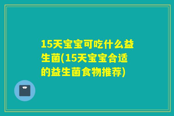 15天宝宝可吃什么益生菌(15天宝宝合适的益生菌食物推荐)