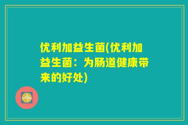 优利加益生菌(优利加益生菌：为肠道健康带来的好处)