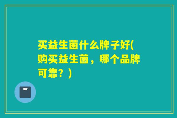 买益生菌什么牌子好(购买益生菌，哪个品牌可靠？)