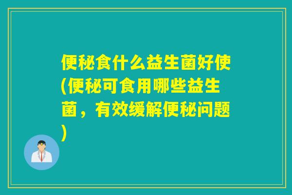 便秘食什么益生菌好使(便秘可食用哪些益生菌，有效缓解便秘问题)