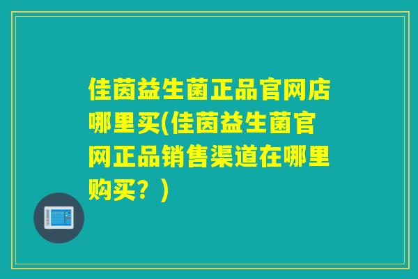 佳茵益生菌正品官网店哪里买(佳茵益生菌官网正品销售渠道在哪里购买?) 佳茵益生菌正品官网店哪里买(佳茵益生菌官网正品销售渠道在哪里购买?)