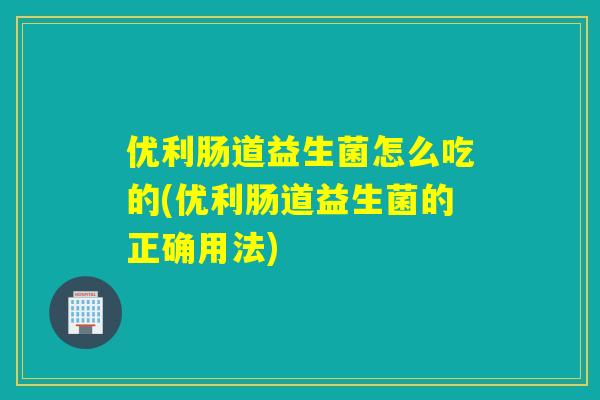 优利肠道益生菌怎么吃的(优利肠道益生菌的正确用法)