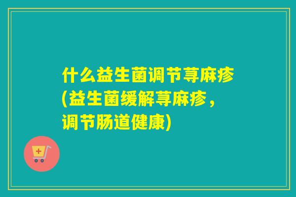 详细阅读:什么益生菌调节荨麻疹(益生菌缓解荨麻疹,调节肠道健康) 什么益生菌调节荨麻疹(益生菌缓解荨麻疹,调节肠道健康)