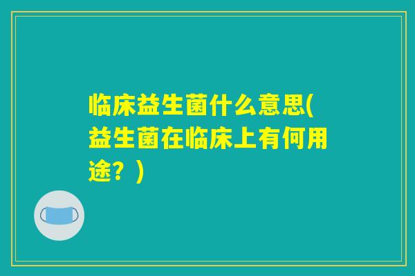 临床益生菌什么意思(益生菌在临床上有何用途？)