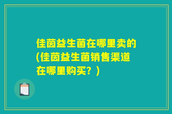 佳茵益生菌在哪里卖的(佳茵益生菌销售渠道在哪里购买？)