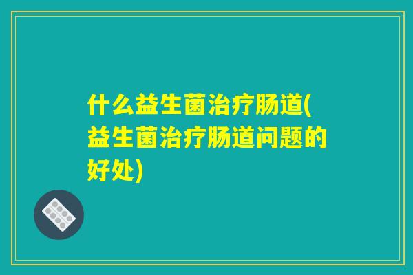 什么益生菌治疗肠道(益生菌治疗肠道问题的好处)