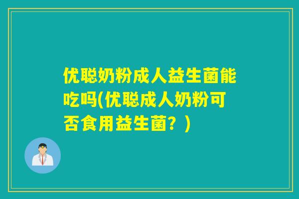 优聪奶粉成人益生菌能吃吗(优聪成人奶粉可否食用益生菌？)