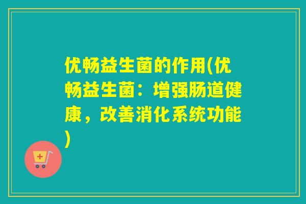 优畅益生菌的作用(优畅益生菌：增强肠道健康，改善消化系统功能)