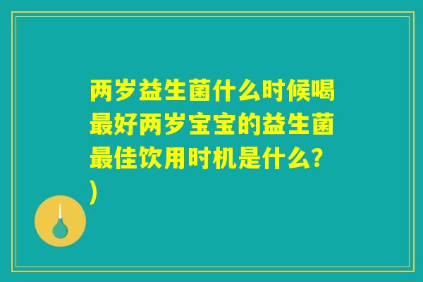 两岁益生菌什么时候喝最好两岁宝宝的益生菌最佳饮用时机是什么？)