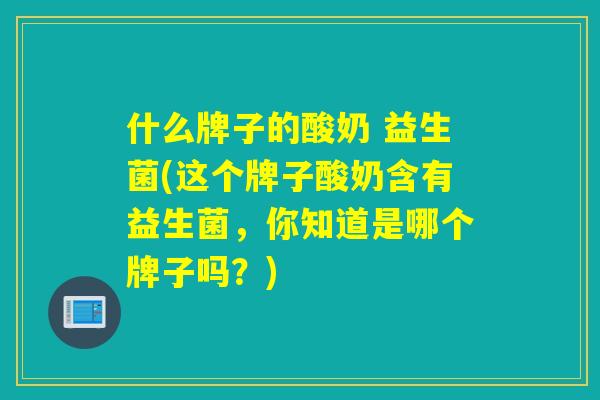 什么牌子的酸奶 益生菌(这个牌子酸奶含有益生菌，你知道是哪个牌子吗？)