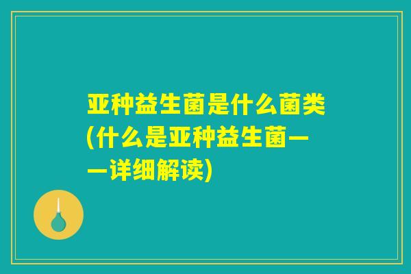 亚种益生菌是什么菌类(什么是亚种益生菌——详细解读) 亚种益生菌是什么菌类(什么是亚种益生菌——详细解读)